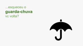 ...esqueceu o
guarda-chuva
vc volta?
 