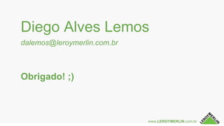 www.LEROYMERLIN.com.br
Diego Alves Lemos
dalemos@leroymerlin.com.br
Obrigado! ;)
 