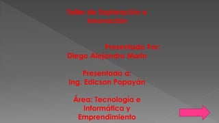 Taller de Exploración e
Innovación
Presentado Por:
Diego Alejandro Marin
Presentado a:
Ing. Edicson Popayán
Área: Tecnología e
Informática y
Emprendimiento
 