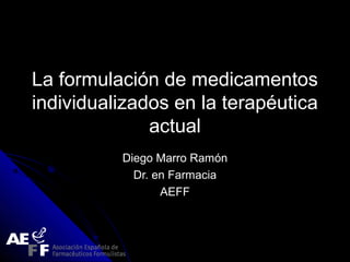 La formulación de medicamentosLa formulación de medicamentos
individualizados en la terapéuticaindividualizados en la terapéutica
actualactual
Diego Marro RamónDiego Marro Ramón
Dr. en FarmaciaDr. en Farmacia
AEFFAEFF
 