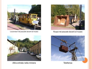 Locomotori nel piazzale davanti al museo Ruspa nel piazzale davanti al museo
Altra entrata nella miniera Teleferica
 