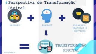 Perspectiva de Transformação
Digital
MINDSET EMPRESAS,
PRODUTOS E
SERVIÇOS
TRANSFORMAÇÃO
DIGITAL
PESSOAS
#googleasia
 