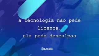 a tecnologia não pede
licença,
ela pede desculpas
 