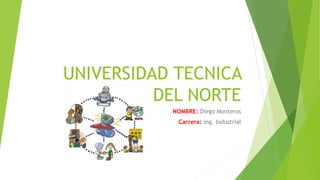 UNIVERSIDAD TECNICA
DEL NORTE
NOMBRE: Diego Monteros
Carrera: Ing. Industrial
 