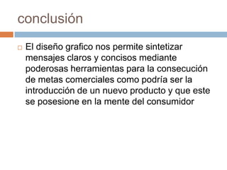 conclusiónEl diseño grafico nos permite sintetizar mensajes claros y concisos mediante poderosas herramientas para la consecución de metas comerciales como podría ser la introducción de un nuevo producto y que este se posesione en la mente del consumidor