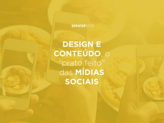 SMWSP2015
DESIGN E
CONTEÚDO, o
“prato feito”
das MÍDIAS
SOCIAIS
 