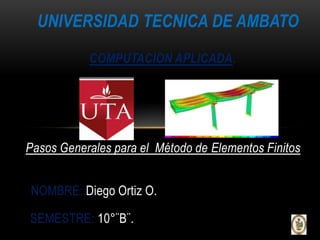 UNIVERSIDAD TECNICA DE AMBATO

           COMPUTACION APLICADA.




Pasos Generales para el Método de Elementos Finitos


NOMBRE: Diego Ortiz O.

SEMESTRE: 10°¨B¨.
 