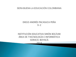 DIEGO ANDRÉS PACASUCA PEÑA
9-2
INSTITUCIÓN EDUCATIVA SIMÓN BOLÍVAR
ÁREA DE T4ECNOLOGÍA E INFORMÁTICA
SORACÁ-BOYACÁ
2014
 