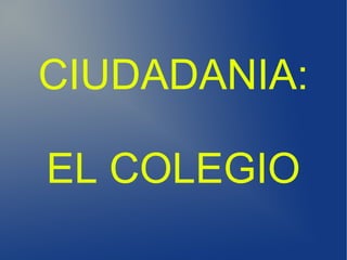 CIUDADANIA:
EL COLEGIO
 