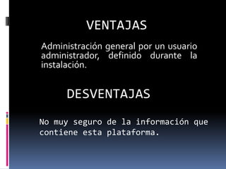 VENTAJAS Administración general por un usuario     administrador, definido durante la instalación. DESVENTAJAS No muy seguro de la información que contiene esta plataforma.