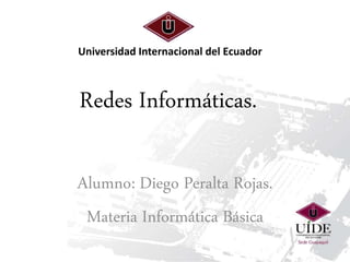 Universidad Internacional del Ecuador
Alumno: Diego Peralta Rojas.
Materia Informática Básica
Redes Informáticas.
 