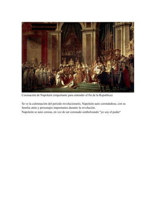 Coronación de Napoleón (importante para entender el fin de la Republica)
Se ve la culminación del periodo revolucionario, Napoleón auto coronándose, con su
familia atrás y personajes importantes durante la revolución.
Napoleón se auto corona, en vez de ser coronado simbolizando "yo soy el poder"

 
