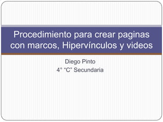 Procedimiento para crear paginas
con marcos, Hipervínculos y videos
              Diego Pinto
           4° “C” Secundaria
 