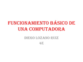 Funcionamiento básico de
una computadora
Diego lozano ruiz
4E
 
