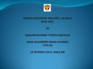 UNIDAD EDUCATIVA SAN JOSÉ – LA SALLE2010- 20113DCOMUNICACIONES Y REDES DIGITALESRADA ALEJANDRO DIEGO ALFONSOT1P2-D3LA INTERNET EN EL SIGLO XXI 