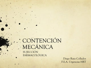 CONTENCIÓN
MECÁNICA
SUJECCIÓN
FARMACOLÓGICA
Diego Raya Collados
F.E.A. Urgencias HRT

 