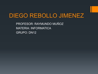 DIEGO REBOLLO JIMENEZ
PROFESOR: RAYMUNDO MUÑOZ
MATERIA: INFORMATICA
GRUPO: DN12

 