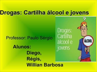 Alunos:  Diego,  Régis,  Willian Barbosa Drogas: Cartilha álcool e jovens Professor: Paulo Sérgio 