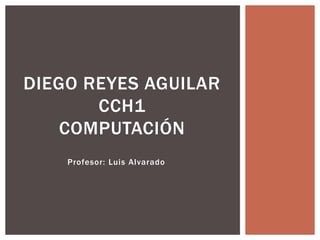 Profesor: Luis Alvarado
DIEGO REYES AGUILAR
CCH1
COMPUTACIÓN
 