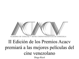 Diego Ricol
II Edición de los Premios Acacv
premiará a las mejores películas del
cine venezolano
 
