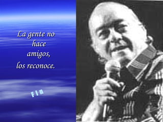 La gente noLa gente no
hacehace
amigos,amigos,
los reconoce.los reconoce.
F i n
 