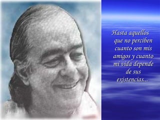 Hasta aquellosHasta aquellos
que no percibenque no perciben
cuanto son miscuanto son mis
amigos y cuantoamigos y cuanto
mi vida dependemi vida depende
de susde sus
existencias...existencias...
 