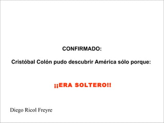 CONFIRMADO:

Cristóbal Colón pudo descubrir América sólo porque:



                     ¡¡ERA SOLTERO!!



Diego Ricol Freyre
 