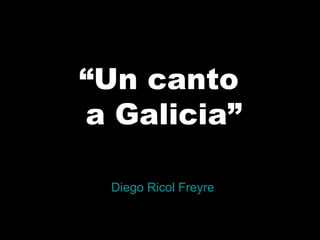 “Un canto
a Galicia”
Diego Ricol Freyre
 