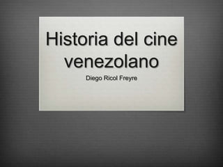 Historia del cine
venezolano
Diego Ricol Freyre
 