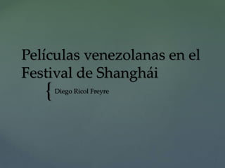 {
Películas venezolanas en el
Festival de Shanghái
Diego Ricol Freyre
 