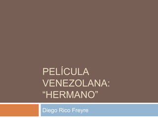 PELÍCULA
VENEZOLANA:
“HERMANO”
Diego Rico Freyre
 