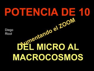.
Aumentando el ZOOM
Aumentando el ZOOM
POTENCIA DE 10
DEL MICRO AL
MACROCOSMOS
Diego
Ricol
 