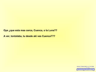 Oye ¿que esta mas cerca, Cuenca, o la Luna??
A ver, tontolaba, tu desde aki ves Cuenca???

 