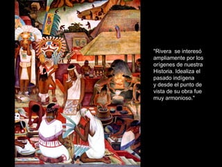 "Rivera se interesó
ampliamente por los
orígenes de nuestra
Historia. Idealiza el
pasado indígena
y desde el punto de
vista de su obra fue
muy armonioso."
 