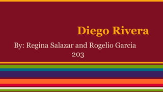 Diego Rivera 
By: Regina Salazar and Rogelio Garcia 
203 
 
