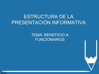ESTRUCTURA DE LA
PRESENTACIÓN INFORMATIVA
TEMA: BENEFICIO A
FUNCIONARIOS
 