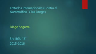 Diego Segarra
3ro BGU “B”
2015-1016
Tratados Internacionales Contra el
Narcotráfico Y las Drogas
 