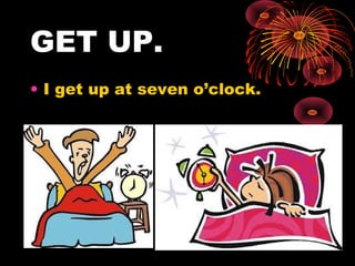 GET UP.
• I get up at seven o’clock.
 