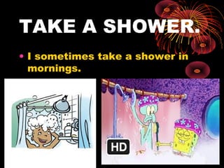 TAKE A SHOWER.
• I sometimes take a shower in
mornings.
 