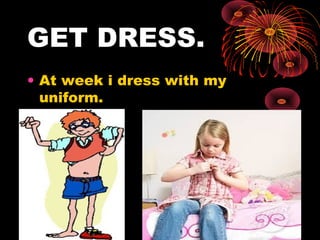 GET DRESS.
• At week i dress with my
uniform.
 