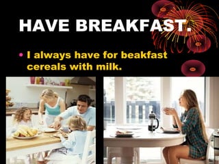 HAVE BREAKFAST.
• I always have for beakfast
cereals with milk.
 