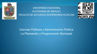 UNIVERSIDA NACIONAL
AUTÓNOMA DE MEXICO.
FACULTA DE ESTUDIOS SUPERIORES ACATLÁN.
Ciencias Políticas y Administración Pública.
La Planeación y Programación Municipal.
 