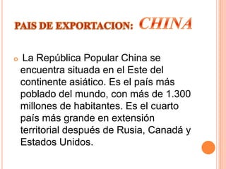     La República Popular China se
    encuentra situada en el Este del
    continente asiático. Es el país más
    poblado del mundo, con más de 1.300
    millones de habitantes. Es el cuarto
    país más grande en extensión
    territorial después de Rusia, Canadá y
    Estados Unidos.
 