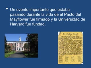 • Un evento importante que estaba
  pasando durante la vida de el Pacto del
  Mayflower fue firmado y la Universidad de
  Harvard fue fundad.
 