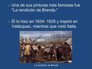 •   Una de sus pinturas más famosas fue
    "La rendición de Brenda."

•   Él lo hizo en 1634- 1635 y inspiró en
    Valázquez, mientras que vistó Italia.




                La rendición de Brenda
 