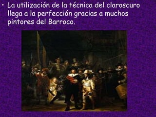 • La utilización de la técnica del claroscuro
llega a la perfección gracias a muchos
pintores del Barroco.
 