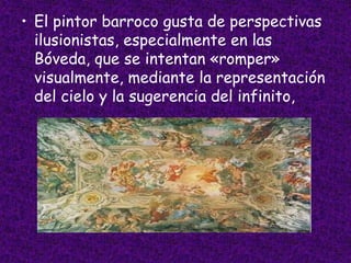 • El pintor barroco gusta de perspectivas
ilusionistas, especialmente en las
Bóveda, que se intentan «romper»
visualmente, mediante la representación
del cielo y la sugerencia del infinito,
 