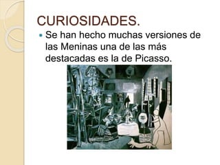 CURIOSIDADES.
 Se han hecho muchas versiones de
las Meninas una de las más
destacadas es la de Picasso.
 