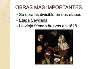 OBRAS MÁS IMPORTANTES.
 Su obra es divisible en dos etapas:
 Etapa Sevillana
 La vieja friendo huevos en 1618
 