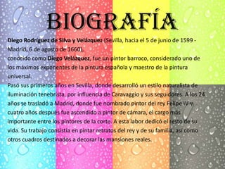 BIOGRAFÍADiego Rodríguez de Silva y Velázquez (Sevilla, hacia el 5 de junio de 1599 -
Madrid, 6 de agosto de 1660),
conoci...